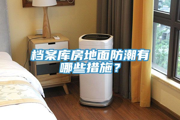 檔案庫房地面防潮有哪些措施？
