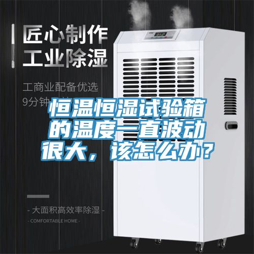 恒溫恒濕試驗箱的溫度一直波動(dòng)很大，該怎么辦？