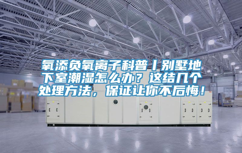 氧添負氧離子科普丨別墅地下室潮濕怎么辦？這結幾個(gè)處理方法，保證讓你不后悔！