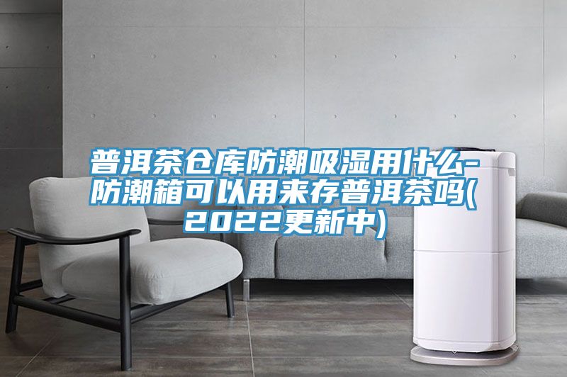 普洱茶倉庫防潮吸濕用什么-防潮箱可以用來(lái)存普洱茶嗎(2022更新中)