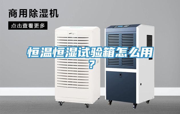恒溫恒濕試驗箱怎么用？