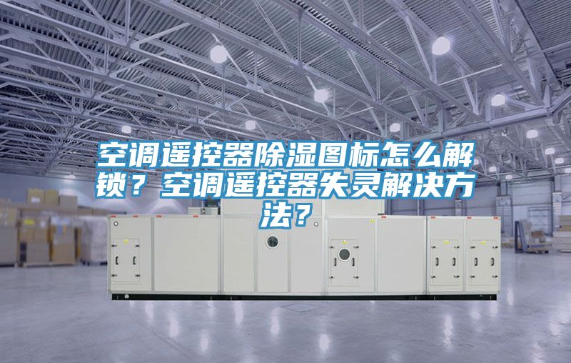 空調遙控器除濕圖標怎么解鎖？空調遙控器失靈解決方法？