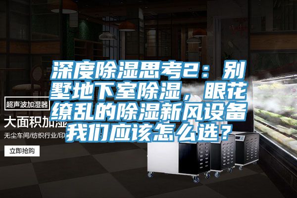 深度除濕思考2：別墅地下室除濕，眼花繚亂的除濕新風(fēng)設備我們應該怎么選？