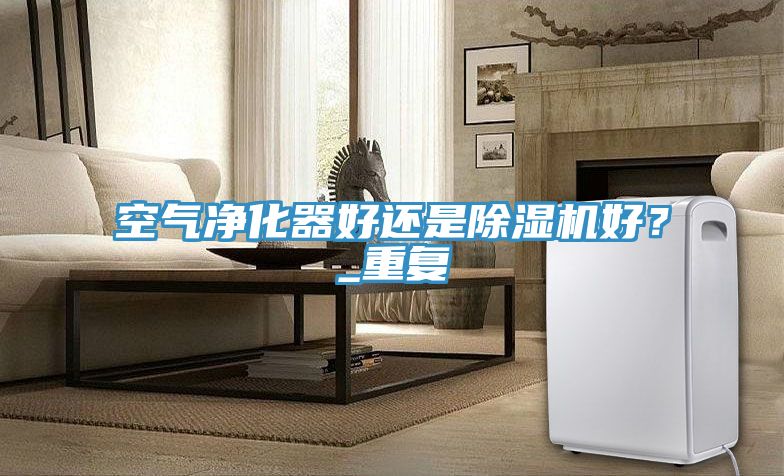 空氣凈化器好還是除濕機好？_重復