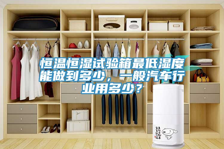 恒溫恒濕試驗箱最低濕度能做到多少，一般汽車(chē)行業(yè)用多少？