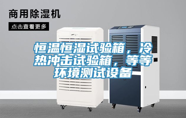 恒溫恒濕試驗箱，冷熱沖擊試驗箱，等等環(huán)境測試設備