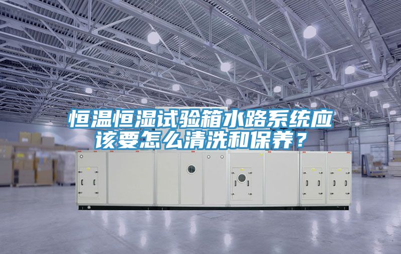 恒溫恒濕試驗箱水路系統應該要怎么清洗和保養？