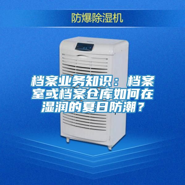 檔案業(yè)務(wù)知識：檔案室或檔案倉庫如何在濕潤的夏日防潮？