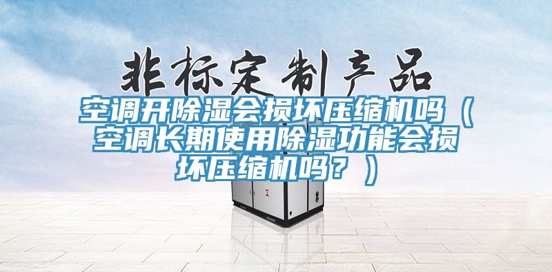 空調開(kāi)除濕會(huì )損壞壓縮機嗎（空調長(cháng)期使用除濕功能會(huì )損壞壓縮機嗎？）