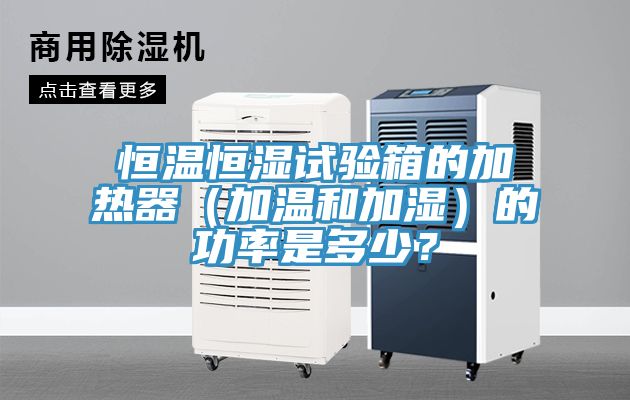 恒溫恒濕試驗箱的加熱器（加溫和加濕）的功率是多少？