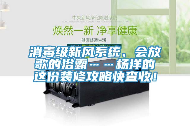 消毒級新風(fēng)系統、會(huì )放歌的浴霸……楊洋的這份裝修攻略快查收！
