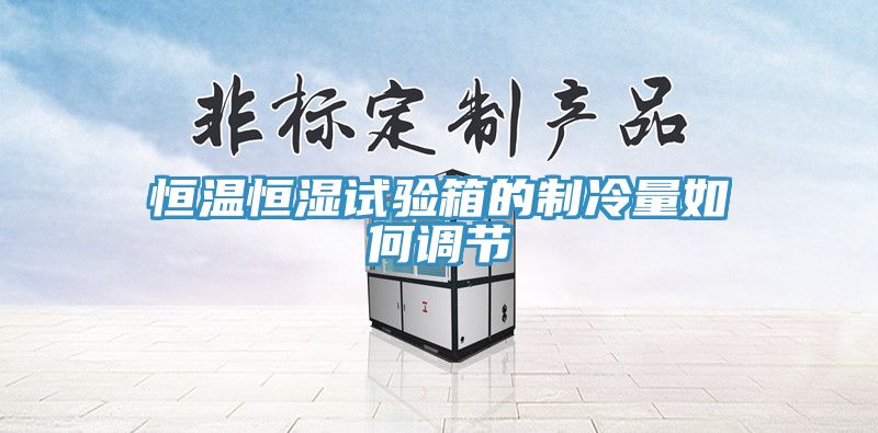 恒溫恒濕試驗箱的制冷量如何調節