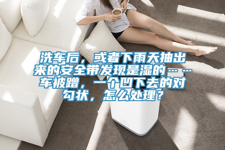 洗車(chē)后，或者下雨天抽出來(lái)的安全帶發(fā)現是濕的……車(chē)被蹭，一個(gè)凹下去的對勾狀，怎么處理？