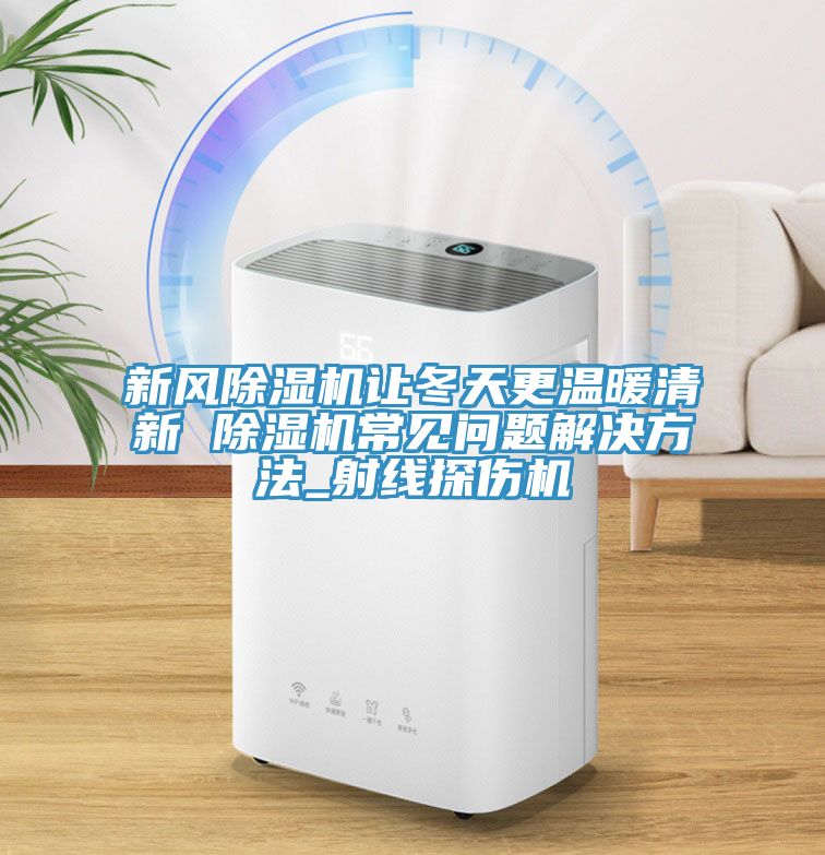 新風(fēng)除濕機讓冬天更溫暖清新 除濕機常見(jiàn)問(wèn)題解決方法_射線(xiàn)探傷機