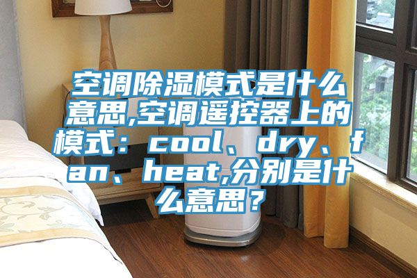 空調除濕模式是什么意思,空調遙控器上的模式：cool、dry、fan、heat,分別是什么意思？