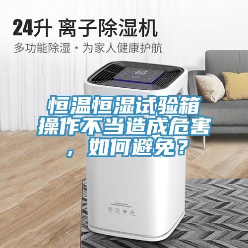 恒溫恒濕試驗箱操作不當造成危害，如何避免？