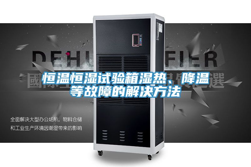 恒溫恒濕試驗箱濕熱、降溫等故障的解決方法