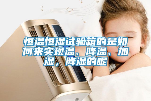 恒溫恒濕試驗箱的是如何來(lái)實(shí)現溫、降溫、加濕，降濕的呢