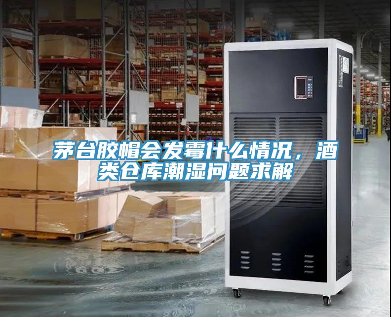 茅臺膠帽會(huì )發(fā)霉什么情況，酒類(lèi)倉庫潮濕問(wèn)題求解