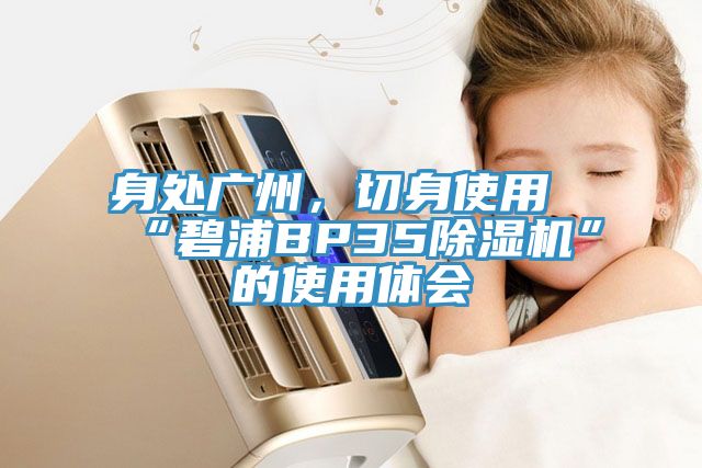 身處廣州，切身使用“碧浦BP35除濕機”的使用體會(huì )
