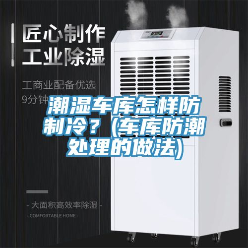 潮濕車(chē)庫怎樣防制冷？(車(chē)庫防潮處理的做法)