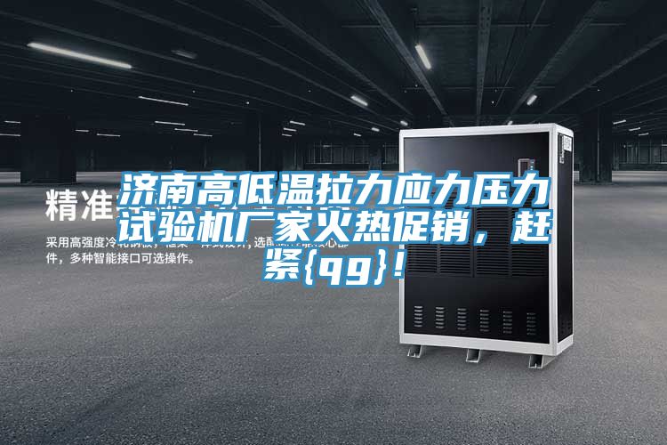濟南高低溫拉力應力壓力試驗機廠(chǎng)家火熱促銷(xiāo)，趕緊{qg}！