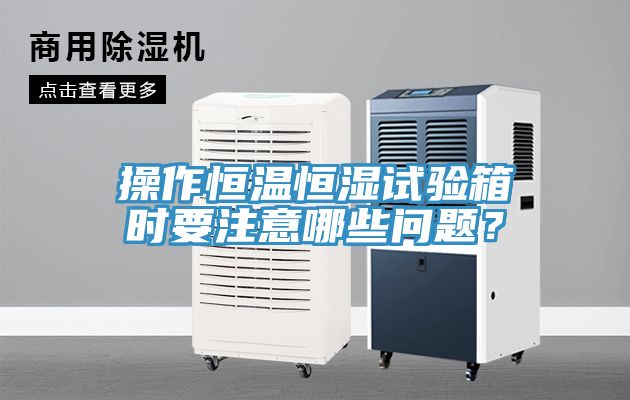 操作恒溫恒濕試驗箱時(shí)要注意哪些問(wèn)題？