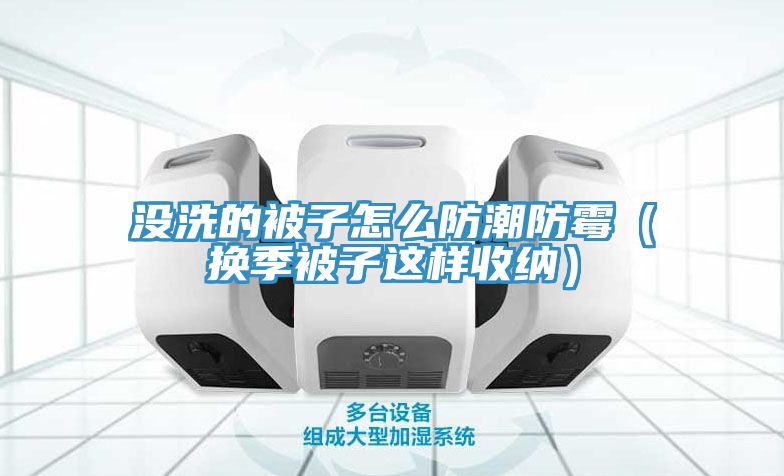 沒(méi)洗的被子怎么防潮防霉（換季被子這樣收納）