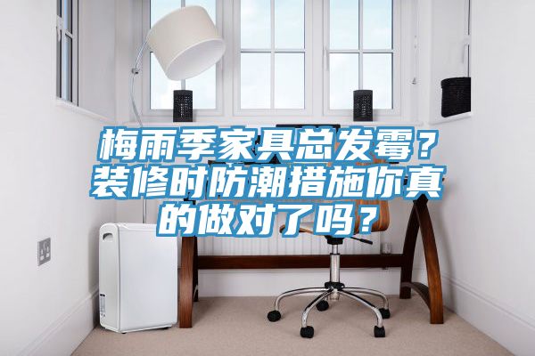 梅雨季家具總發(fā)霉？裝修時(shí)防潮措施你真的做對了嗎？