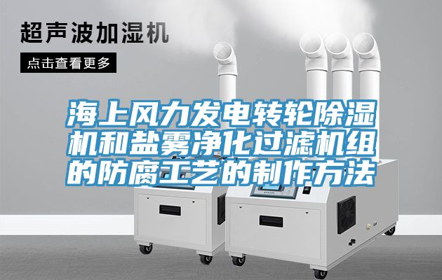 海上風(fēng)力發(fā)電轉輪除濕機和鹽霧凈化過(guò)濾機組的防腐工藝的制作方法