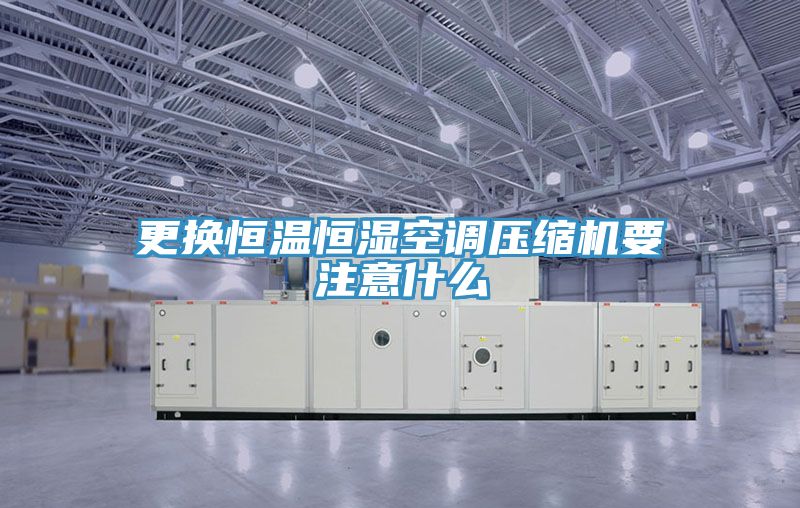 更換恒溫恒濕空調壓縮機要注意什么
