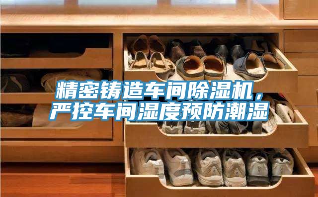 精密鑄造車(chē)間除濕機，嚴控車(chē)間濕度預防潮濕
