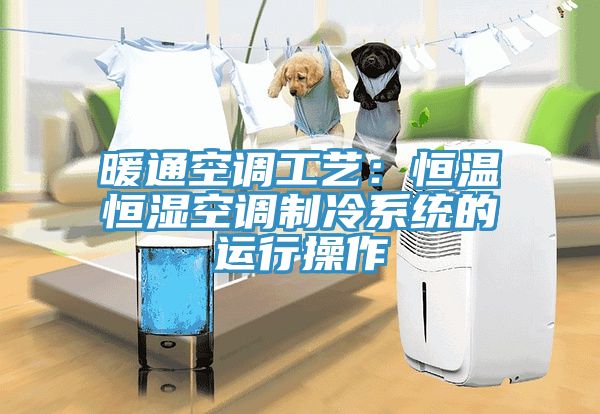 暖通空調工藝：恒溫恒濕空調制冷系統的運行操作