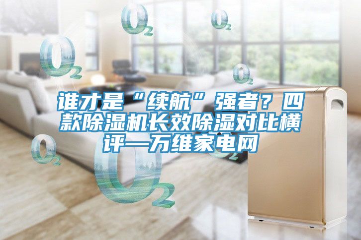 誰(shuí)才是“續航”強者？四款除濕機長(cháng)效除濕對比橫評—萬(wàn)維家電網(wǎng)