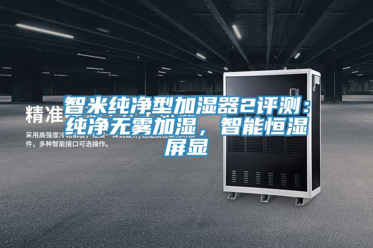 智米純凈型加濕器2評測：純凈無(wú)霧加濕，智能恒濕屏顯