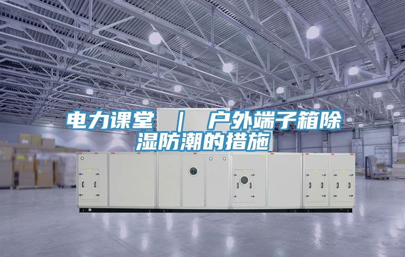 電力課堂 ｜ 戶(hù)外端子箱除濕防潮的措施