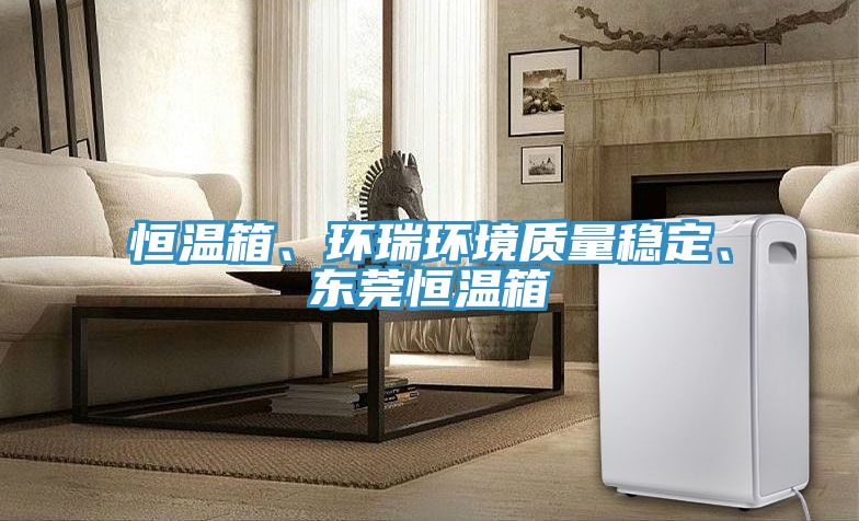 恒溫箱、環(huán)瑞環(huán)境質(zhì)量穩定、東莞恒溫箱