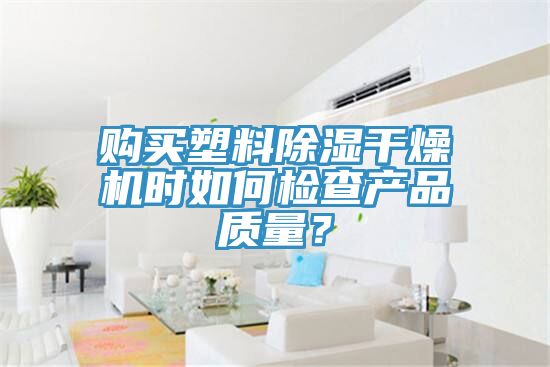 購買(mǎi)塑料除濕干燥機時(shí)如何檢查產(chǎn)品質(zhì)量？