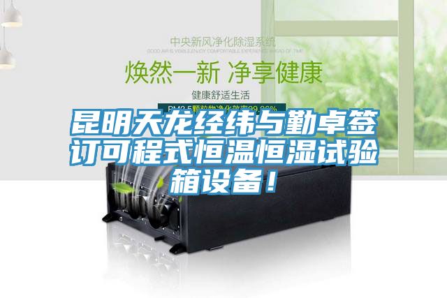 昆明天龍經(jīng)緯與勤卓簽訂可程式恒溫恒濕試驗箱設備！