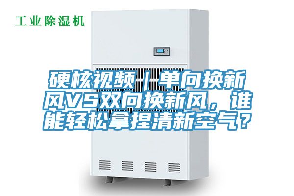 硬核視頻｜單向換新風(fēng)VS雙向換新風(fēng)，誰(shuí)能輕松拿捏清新空氣？
