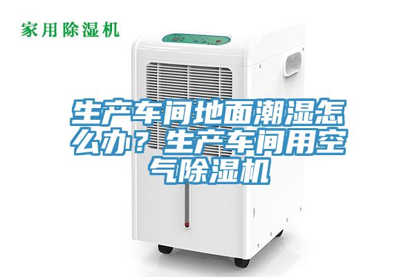 生產(chǎn)車(chē)間地面潮濕怎么辦？生產(chǎn)車(chē)間用空氣除濕機