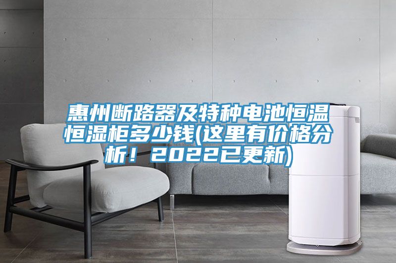 惠州斷路器及特種電池恒溫恒濕柜多少錢(qián)(這里有價(jià)格分析！2022已更新)