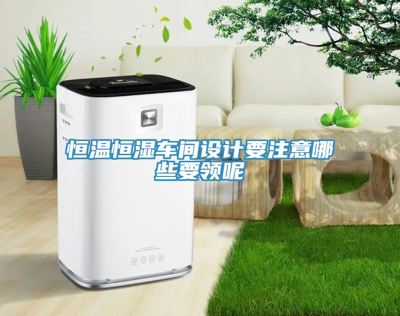 恒溫恒濕車(chē)間設計要注意哪些要領(lǐng)呢