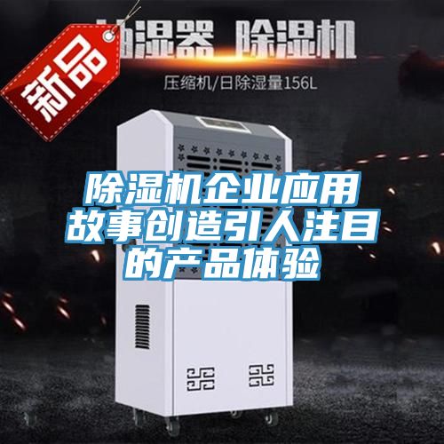 除濕機企業(yè)應用故事創(chuàng  )造引人注目的產(chǎn)品體驗