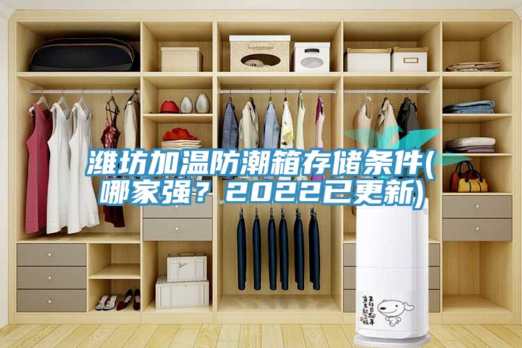 濰坊加溫防潮箱存儲條件(哪家強？2022已更新)
