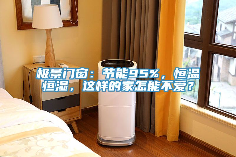 極景門(mén)窗：節能95%，恒溫恒濕，這樣的家怎能不愛(ài)？