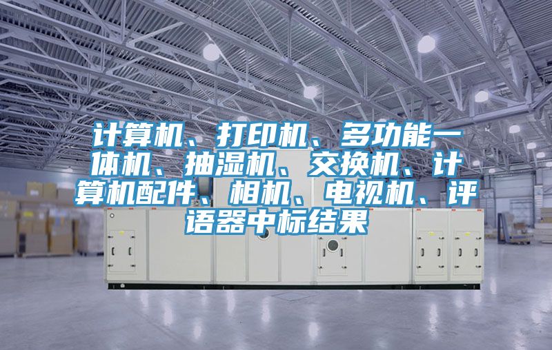 計算機、打印機、多功能一體機、抽濕機、交換機、計算機配件、相機、電視機、評語(yǔ)器中標結果
