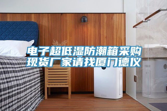電子超低濕防潮箱采購現貨廠(chǎng)家請找廈門(mén)德儀