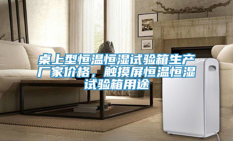 桌上型恒溫恒濕試驗箱生產(chǎn)廠(chǎng)家價(jià)格，觸摸屏恒溫恒濕試驗箱用途