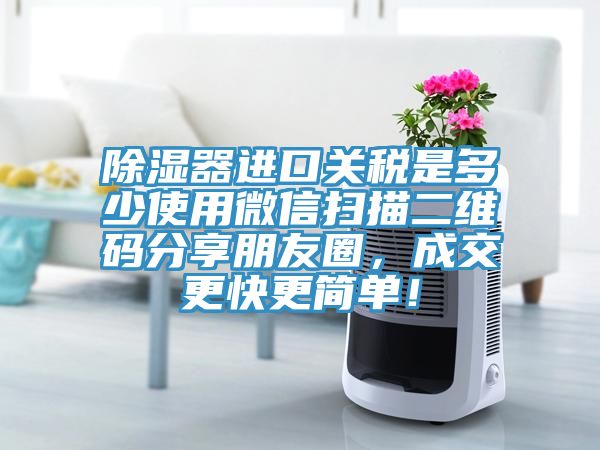 除濕器進(jìn)口關(guān)稅是多少使用微信掃描二維碼分享朋友圈，成交更快更簡(jiǎn)單！